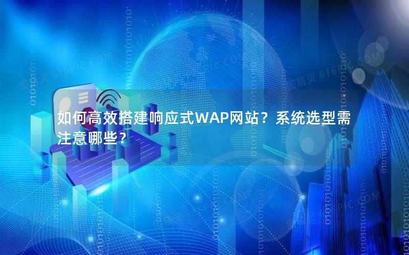 如何高效搭建响应式WAP网站？系统选型需注意哪些？