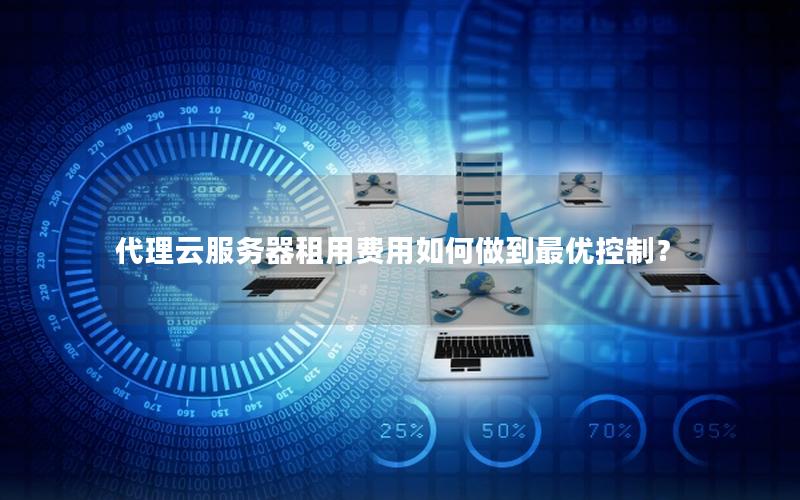 代理云服务器租用费用如何做到最优控制？
