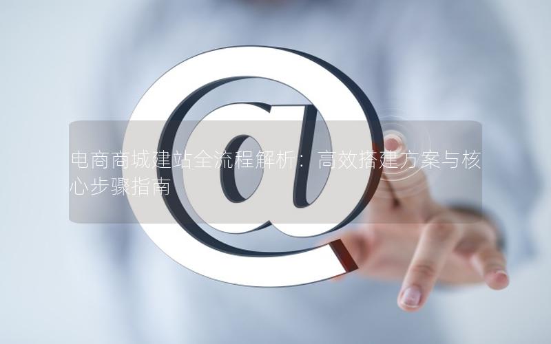 电商商城建站全流程解析：高效搭建方案与核心步骤指南