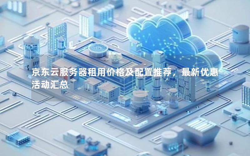 京东云服务器租用价格及配置推荐，最新优惠活动汇总