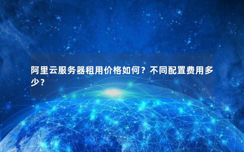 阿里云服务器租用价格如何？不同配置费用多少？