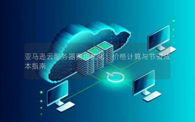 亚马逊云服务器费用优化：价格计算与节省成本指南