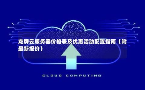 龙牌云服务器价格表及优惠活动配置指南（附最新报价）