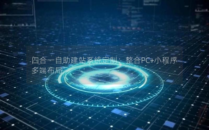 四合一自助建站系统定制：整合PC+小程序多端布局