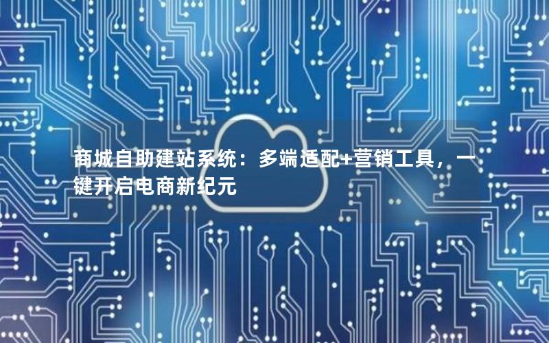 商城自助建站系统：多端适配+营销工具，一键开启电商新纪元