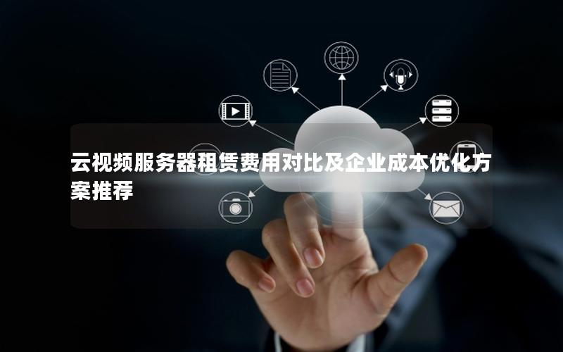 云视频服务器租赁费用对比及企业成本优化方案推荐