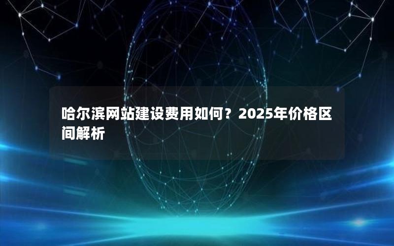 哈尔滨网站建设费用如何？2025年价格区间解析