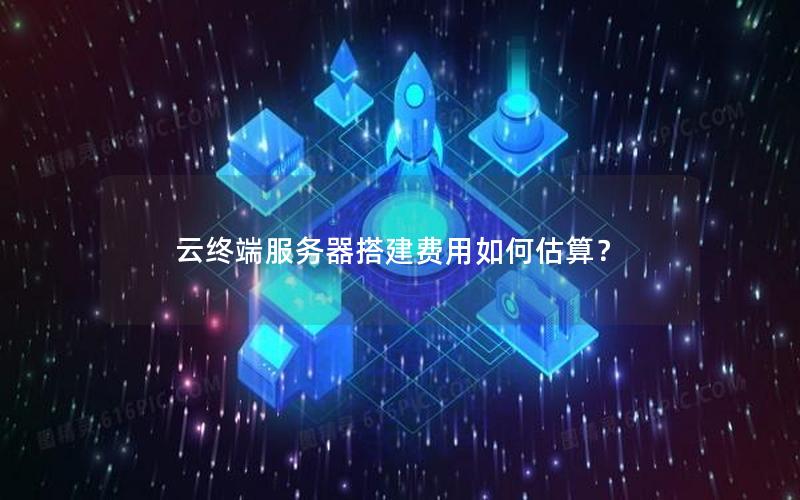 云终端服务器搭建费用如何估算？