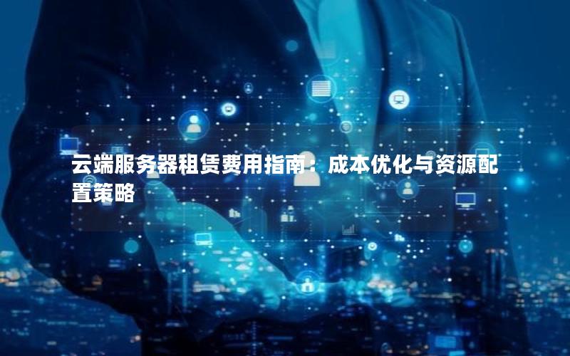 云端服务器租赁费用指南：成本优化与资源配置策略