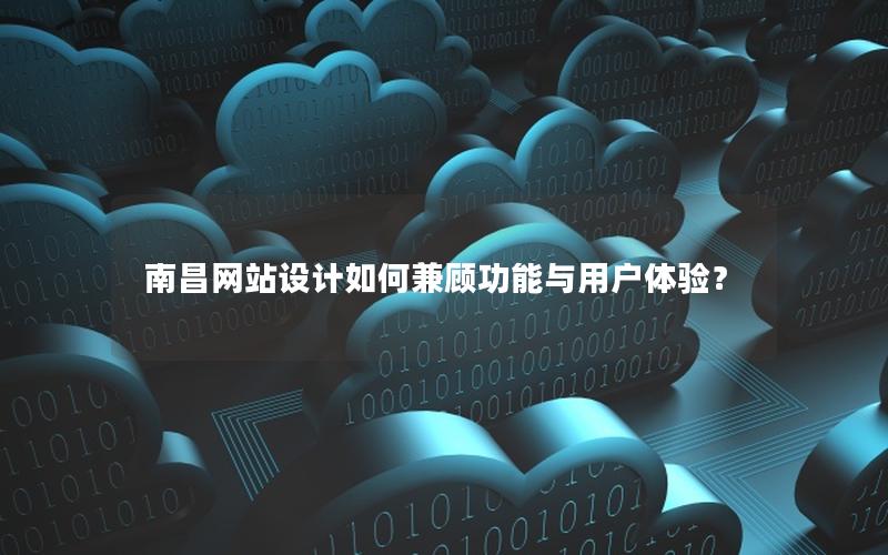 南昌网站设计如何兼顾功能与用户体验？