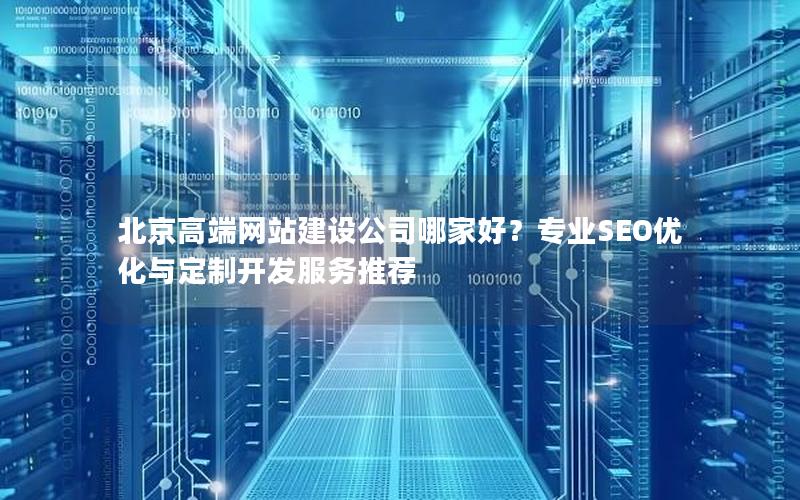 北京高端网站建设公司哪家好？专业SEO优化与定制开发服务推荐