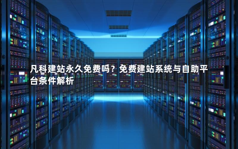 凡科建站永久免费吗？免费建站系统与自助平台条件解析