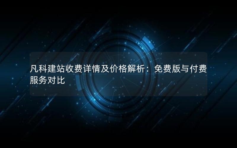 凡科建站收费详情及价格解析：免费版与付费服务对比
