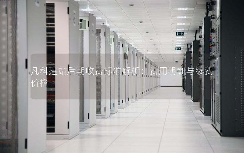 凡科建站后期收费标准解析：费用明细与续费价格