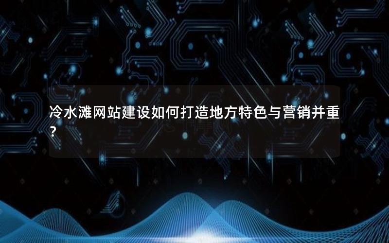 冷水滩网站建设如何打造地方特色与营销并重？