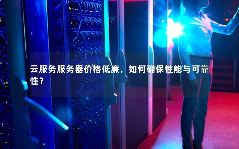 云服务服务器价格低廉，如何确保性能与可靠性？
