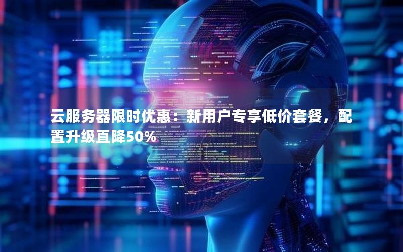 云服务器限时优惠：新用户专享低价套餐，配置升级直降50%