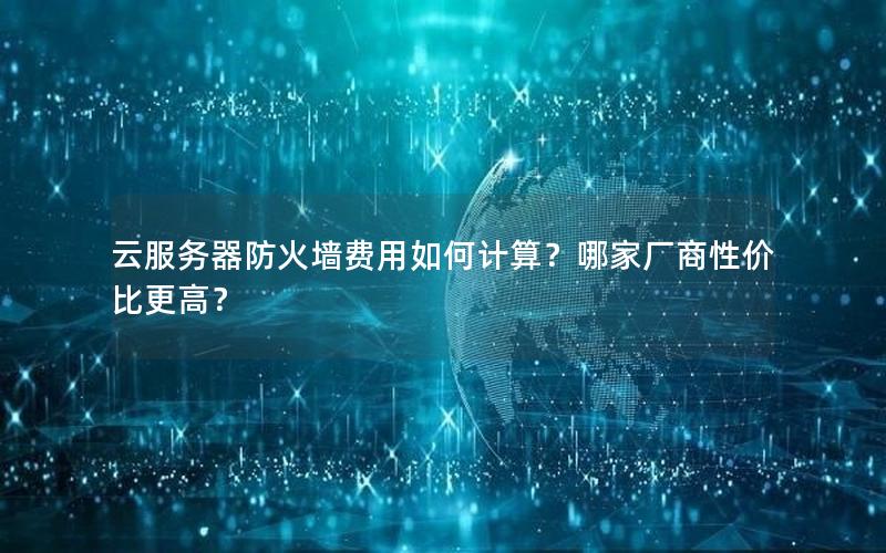云服务器防火墙费用如何计算？哪家厂商性价比更高？