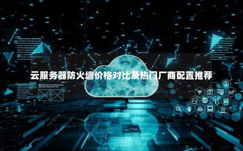 云服务器防火墙价格对比及热门厂商配置推荐