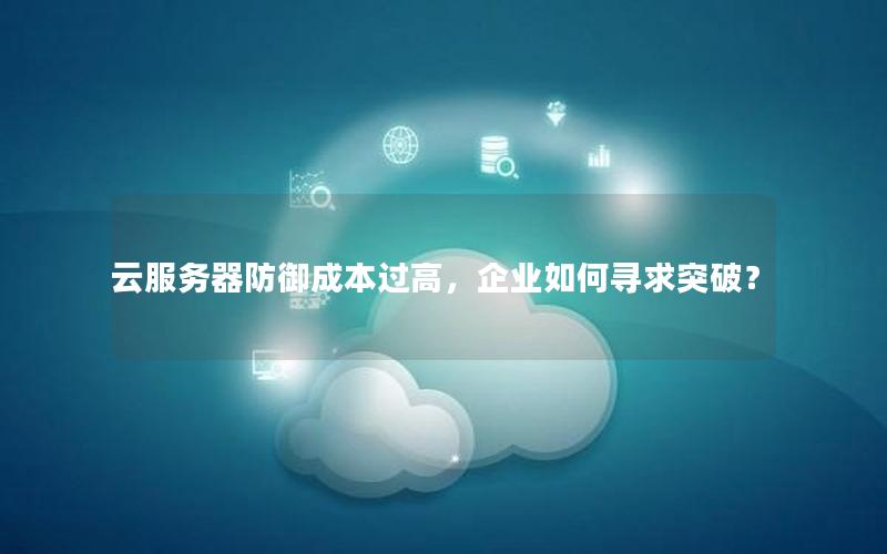 云服务器防御成本过高，企业如何寻求突破？
