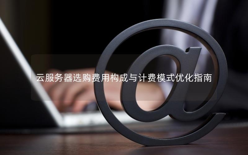 云服务器选购费用构成与计费模式优化指南