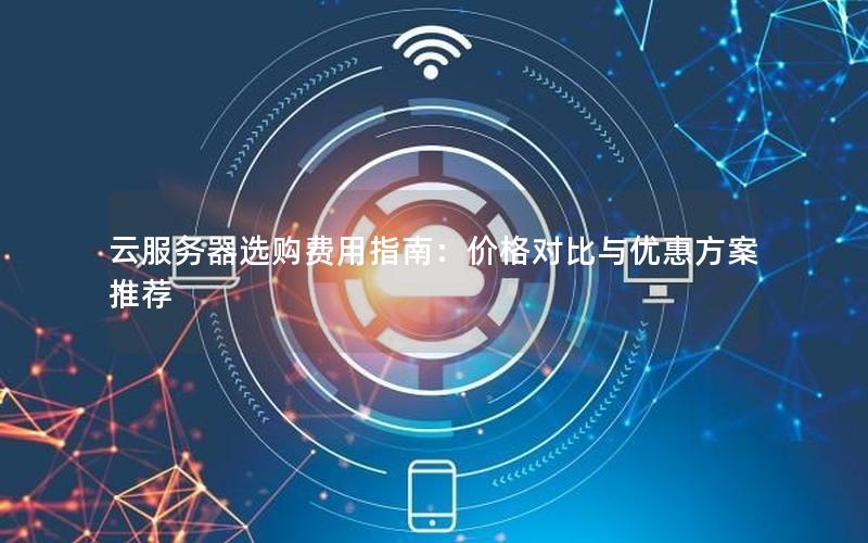 云服务器选购费用指南：价格对比与优惠方案推荐