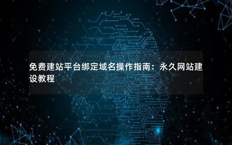 免费建站平台绑定域名操作指南：永久网站建设教程