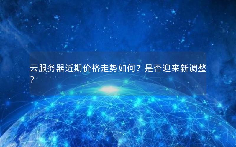 云服务器近期价格走势如何？是否迎来新调整？