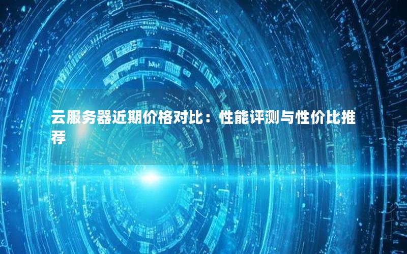 云服务器近期价格对比：性能评测与性价比推荐