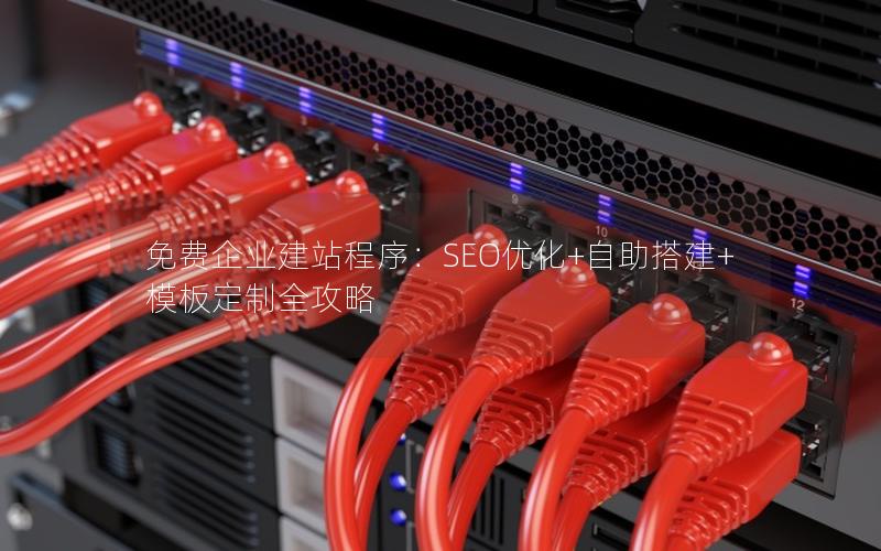 免费企业建站程序:SEO优化+自助搭建+模板定制全攻略