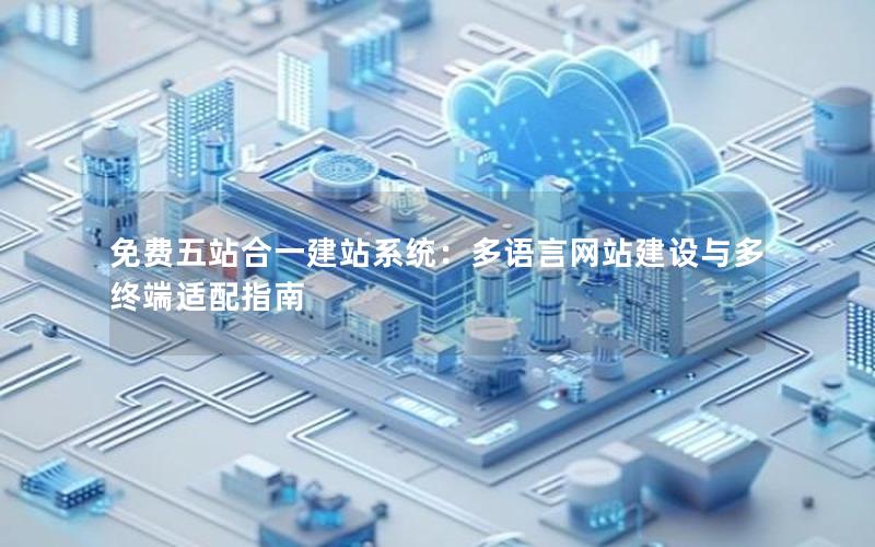 免费五站合一建站系统：多语言网站建设与多终端适配指南
