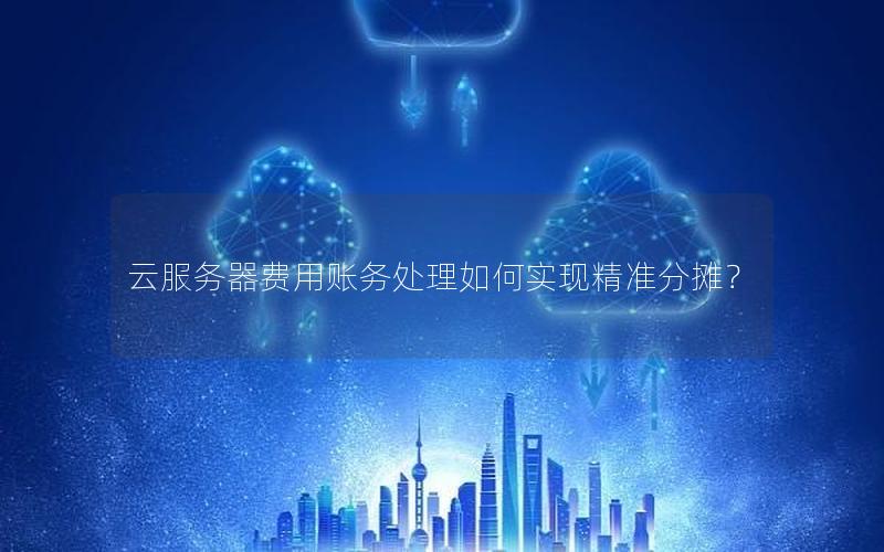 云服务器费用账务处理如何实现精准分摊？