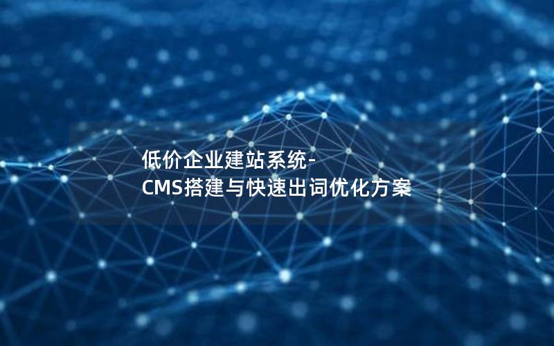 低价企业建站系统-CMS搭建与快速出词优化方案