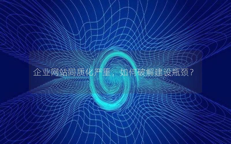 企业网站同质化严重,如何破解建设瓶颈?