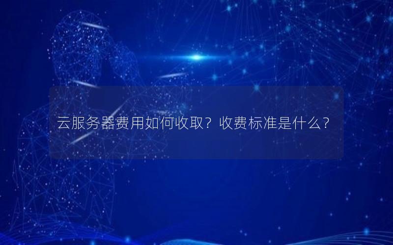 云服务器费用如何收取？收费标准是什么？