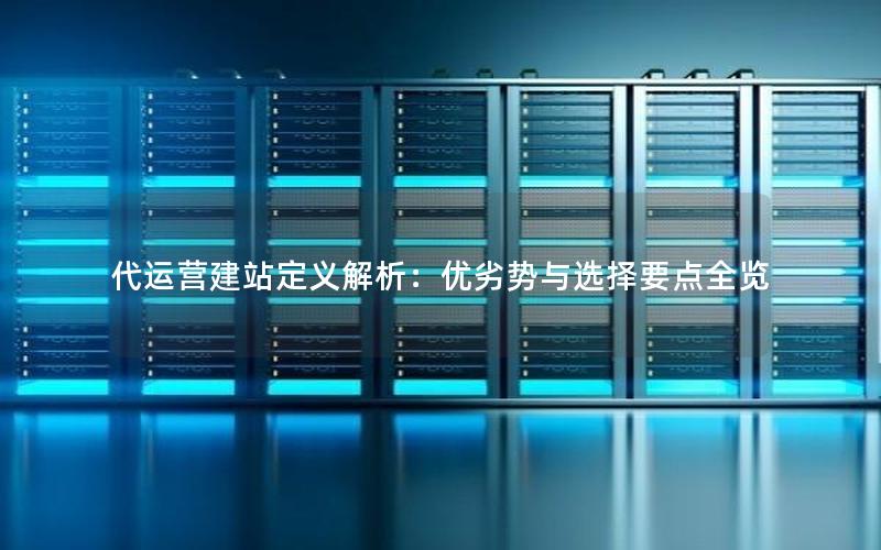 代运营建站定义解析：优劣势与选择要点全览