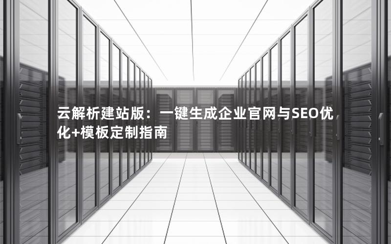 云解析建站版：一键生成企业官网与SEO优化+模板定制指南