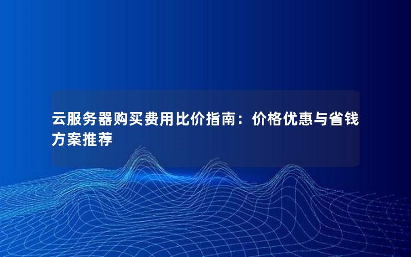 云服务器购买费用比价指南：价格优惠与省钱方案推荐