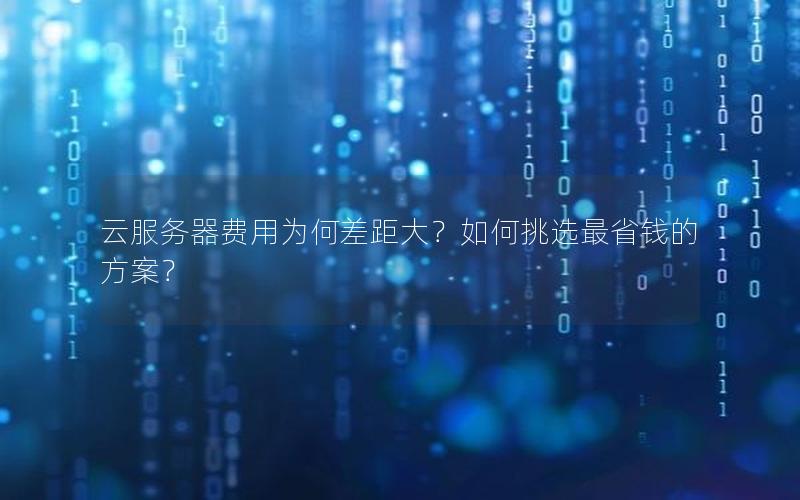 云服务器费用为何差距大？如何挑选最省钱的方案？