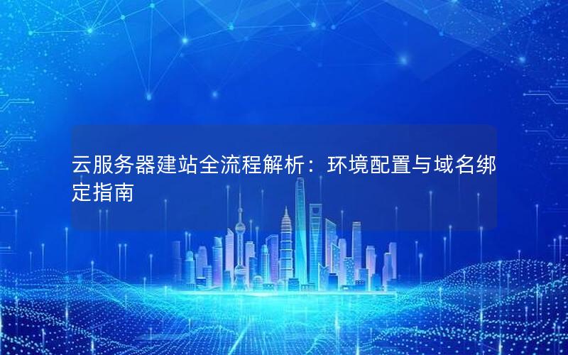 云服务器建站全流程解析：环境配置与域名绑定指南