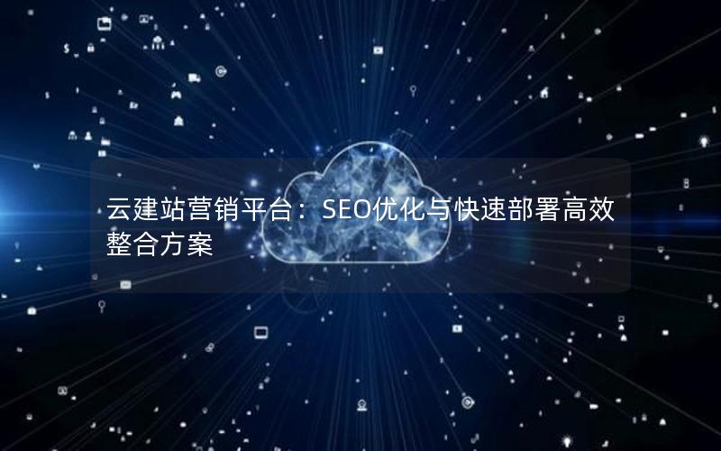 云建站营销平台：SEO优化与快速部署高效整合方案