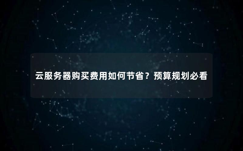 云服务器购买费用如何节省？预算规划必看
