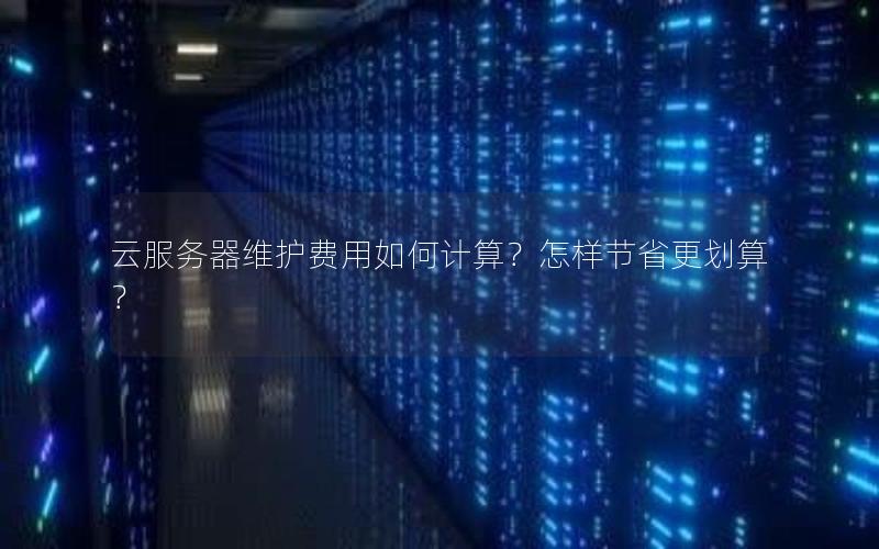 云服务器维护费用如何计算？怎样节省更划算？