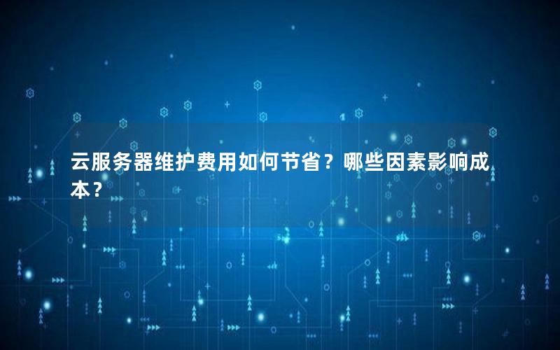 云服务器维护费用如何节省？哪些因素影响成本？