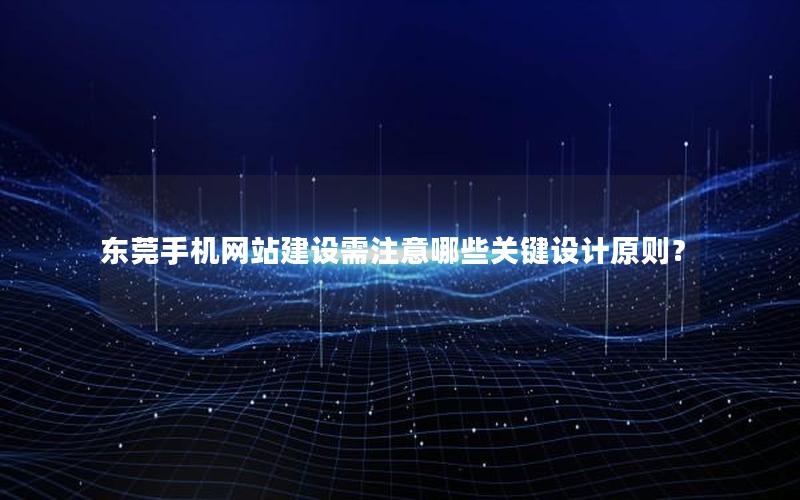 东莞手机网站建设需注意哪些关键设计原则？