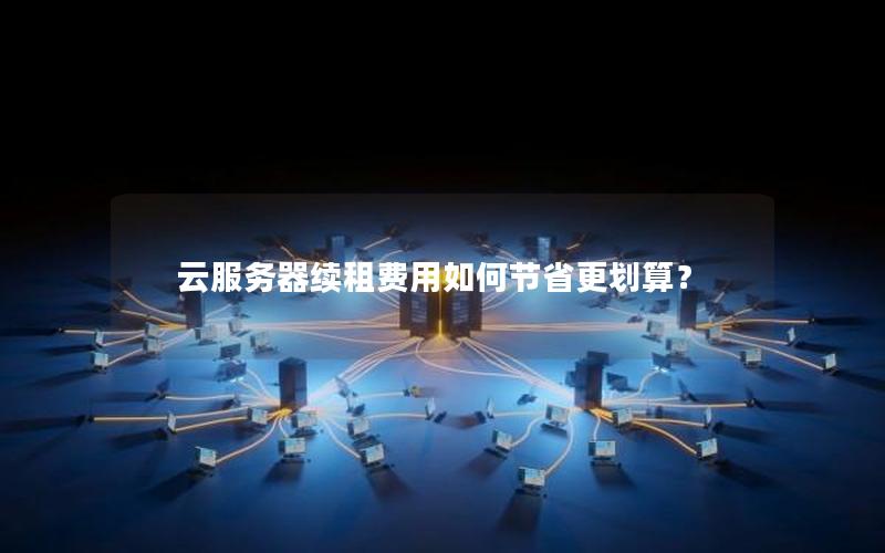 云服务器续租费用如何节省更划算？