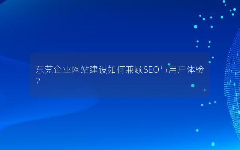 东莞企业网站建设如何兼顾SEO与用户体验？