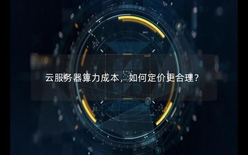 云服务器算力成本，如何定价更合理？