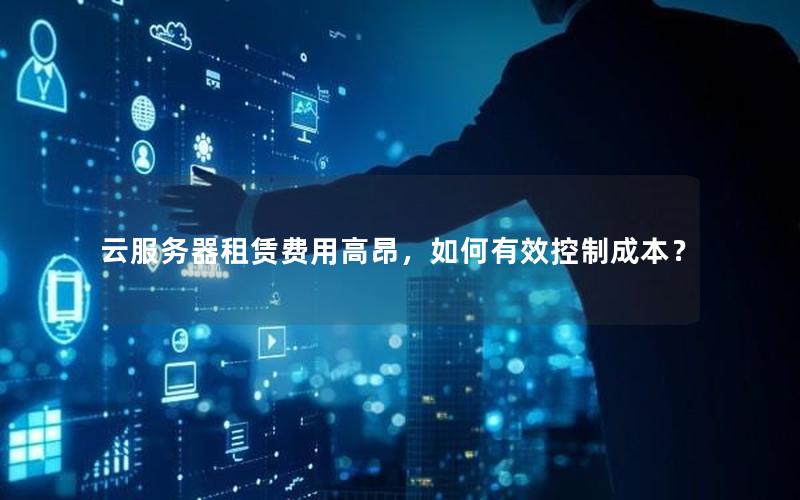 云服务器租赁费用高昂，如何有效控制成本？