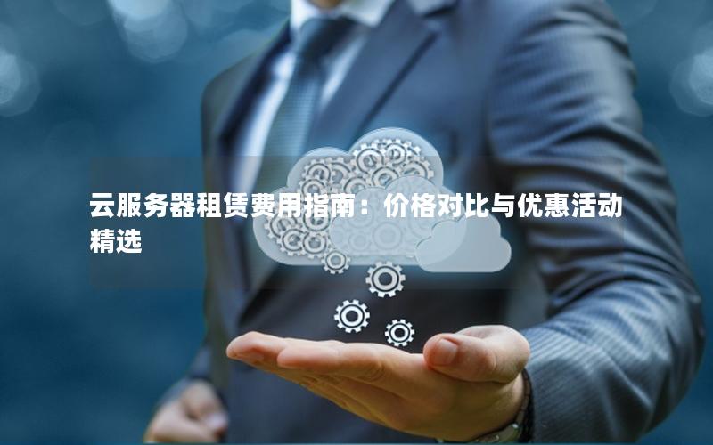 云服务器租赁费用指南：价格对比与优惠活动精选
